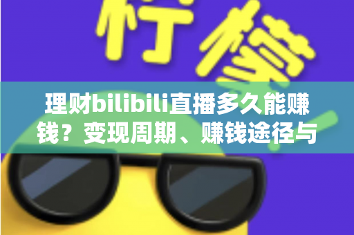 理财bilibili直播多久能赚钱？变现周期、赚钱途径与新手起号全攻略
