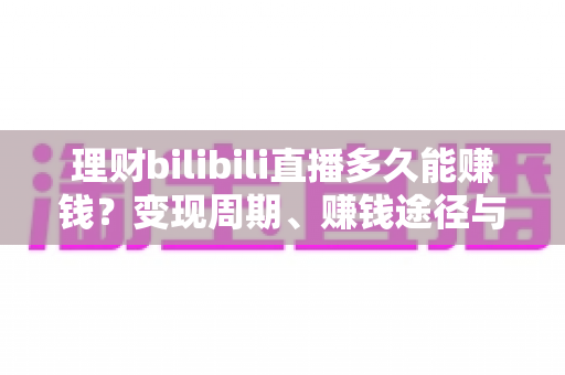 理财bilibili直播多久能赚钱？变现周期、赚钱途径与新手起号全攻略