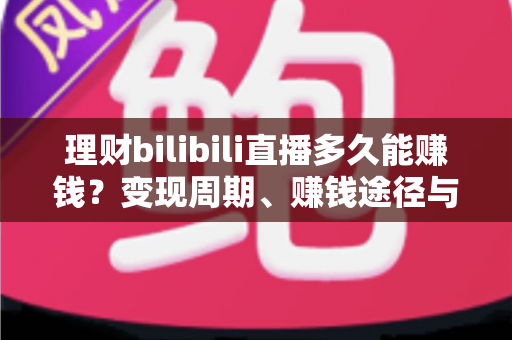 理财bilibili直播多久能赚钱？变现周期、赚钱途径与新手起号全攻略