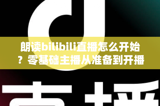 朗读bilibili直播怎么开始?零基础主播从准备到开播的完整实战指南 朗读bilibili直播怎么开始?零基础主播从准备到开播的完整实战指南