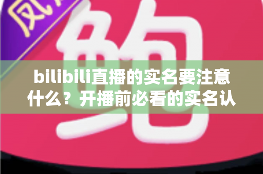 bilibili直播的实名要注意什么?开播前必看的实名认证全流程与避坑指南 bilibili直播的实名要注意什么?开播前必看的实名认证全流程与避坑指南