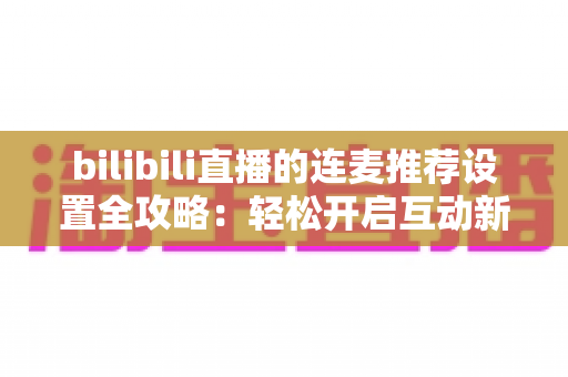 bilibili直播的连麦推荐设置全攻略:轻松开启互动新模式,让直播间人气稳步提升的实用指南 bilibili直播的连麦推荐设置全攻略:轻松开启互动新模式,让直播间人气稳步提升的实用指南