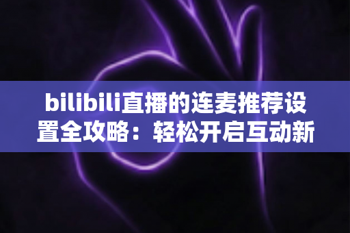 bilibili直播的连麦推荐设置全攻略:轻松开启互动新模式,让直播间人气稳步提升的实用指南 bilibili直播的连麦推荐设置全攻略:轻松开启互动新模式,让直播间人气稳步提升的实用指南