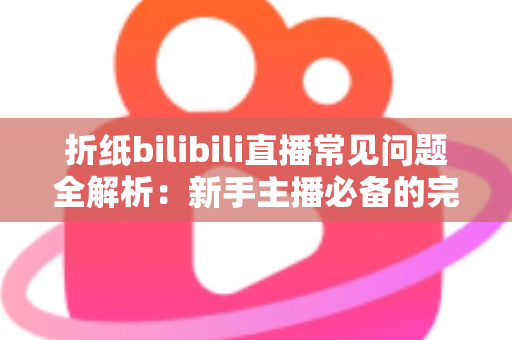 折纸bilibili直播常见问题全解析：新手主播必备的完整指南与答疑手册