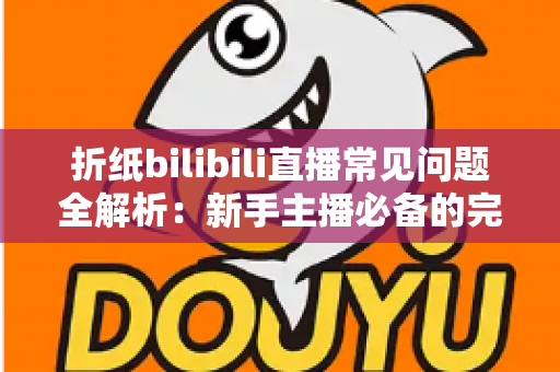 折纸bilibili直播常见问题全解析：新手主播必备的完整指南与答疑手册