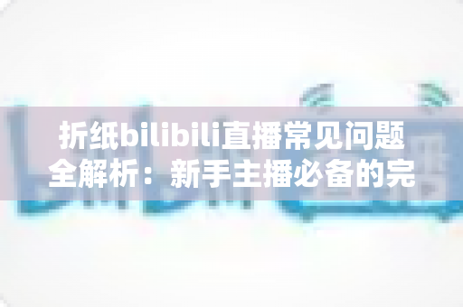 折纸bilibili直播常见问题全解析：新手主播必备的完整指南与答疑手册