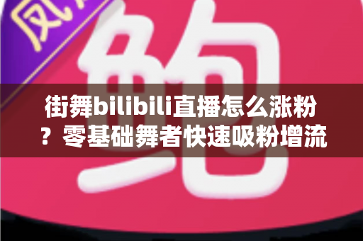 街舞bilibili直播怎么涨粉?零基础舞者快速吸粉增流的实战运营全攻略 街舞bilibili直播怎么涨粉?零基础舞者快速吸粉增流的实战运营全攻略