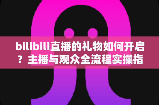 bilibili直播的礼物如何开启?主播与观众全流程实操指南(新手必读) bilibili直播的礼物如何开启?主播与观众全流程实操指南(新手必读)