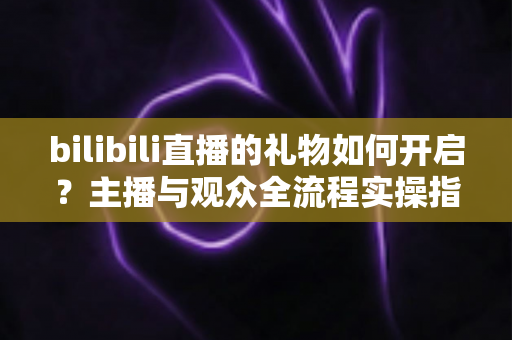 bilibili直播的礼物如何开启?主播与观众全流程实操指南(新手必读) bilibili直播的礼物如何开启?主播与观众全流程实操指南(新手必读)