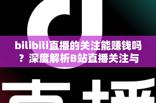 bilibili直播的关注能赚钱吗？深度解析B站直播关注与收益的真实关系