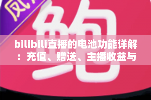 bilibili直播的电池功能详解:充值、赠送、主播收益与使用技巧 bilibili直播的电池功能详解:充值、赠送、主播收益与使用技巧