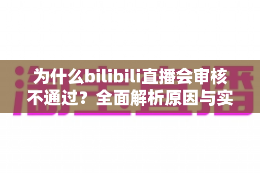 为什么bilibili直播会审核不通过？全面解析原因与实用解决方案指南