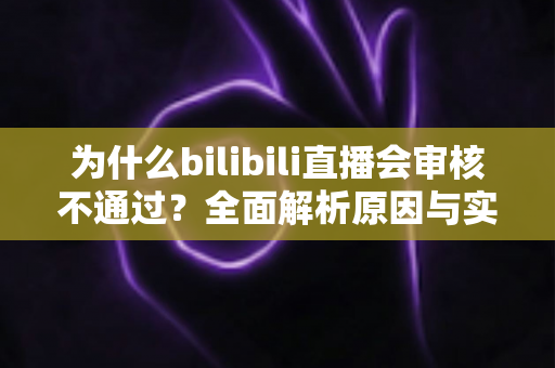 为什么bilibili直播会审核不通过？全面解析原因与实用解决方案指南