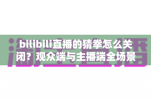 bilibili直播的猜拳怎么关闭?观众端与主播端全场景关闭攻略详解 bilibili直播的猜拳怎么关闭?观众端与主播端全场景关闭攻略详解