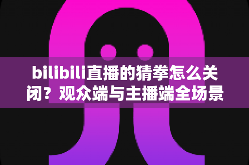 bilibili直播的猜拳怎么关闭?观众端与主播端全场景关闭攻略详解 bilibili直播的猜拳怎么关闭?观众端与主播端全场景关闭攻略详解