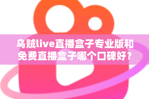 乌贼live直播盒子专业版和免费直播盒子哪个口碑好?深度对比评测助你理性选择 乌贼live直播盒子专业版和免费直播盒子哪个口碑好?深度对比评测助你理性选择