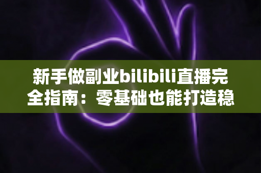 新手做副业bilibili直播完全指南:零基础也能打造稳定第二收入 新手做副业bilibili直播完全指南:零基础也能打造稳定第二收入