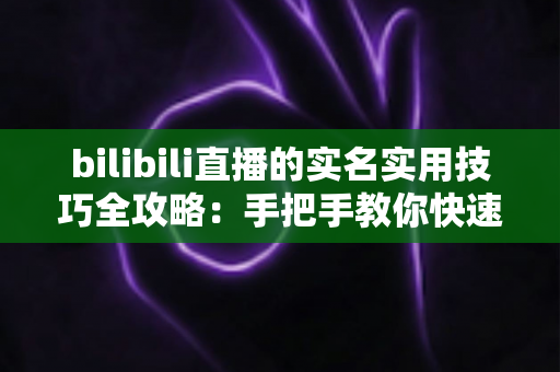 bilibili直播的实名实用技巧全攻略:手把手教你快速通过认证,顺利开启直播之旅 bilibili直播的实名实用技巧全攻略:手把手教你快速通过认证,顺利开启直播之旅