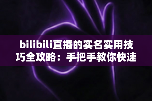 bilibili直播的实名实用技巧全攻略:手把手教你快速通过认证,顺利开启直播之旅 bilibili直播的实名实用技巧全攻略:手把手教你快速通过认证,顺利开启直播之旅