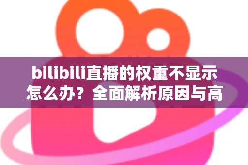 bilibili直播的权重不显示怎么办?全面解析原因与高效解决方案指南 bilibili直播的权重不显示怎么办?全面解析原因与高效解决方案指南