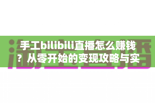 手工bilibili直播怎么赚钱?从零开始的变现攻略与实战技巧全解析 手工bilibili直播怎么赚钱?从零开始的变现攻略与实战技巧全解析