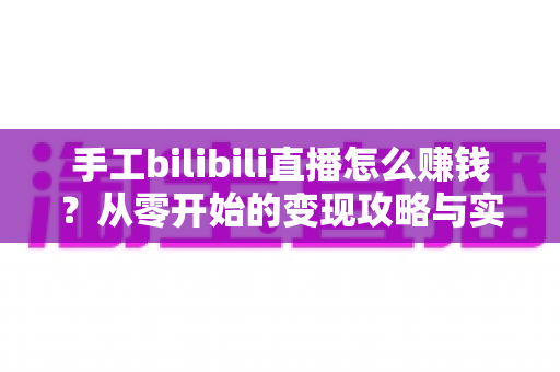 手工bilibili直播怎么赚钱?从零开始的变现攻略与实战技巧全解析 手工bilibili直播怎么赚钱?从零开始的变现攻略与实战技巧全解析