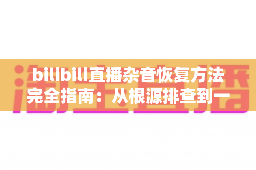bilibili直播杂音恢复方法完全指南:从根源排查到一步到位的实战攻略 bilibili直播杂音恢复方法完全指南:从根源排查到一步到位的实战攻略