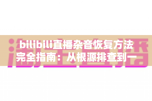 bilibili直播杂音恢复方法完全指南:从根源排查到一步到位的实战攻略 bilibili直播杂音恢复方法完全指南:从根源排查到一步到位的实战攻略