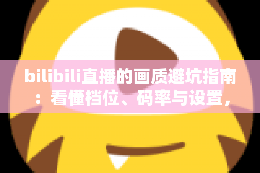 bilibili直播的画质避坑指南:看懂档位、码率与设置,告别“假蓝光”糊屏烦恼 bilibili直播的画质避坑指南:看懂档位、码率与设置,告别“假蓝光”糊屏烦恼