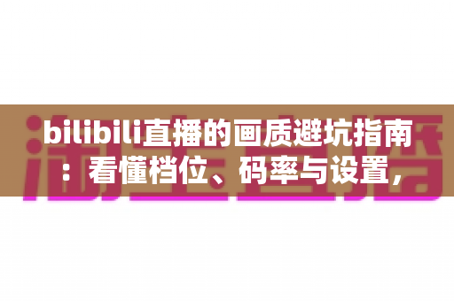 bilibili直播的画质避坑指南:看懂档位、码率与设置,告别“假蓝光”糊屏烦恼 bilibili直播的画质避坑指南:看懂档位、码率与设置,告别“假蓝光”糊屏烦恼
