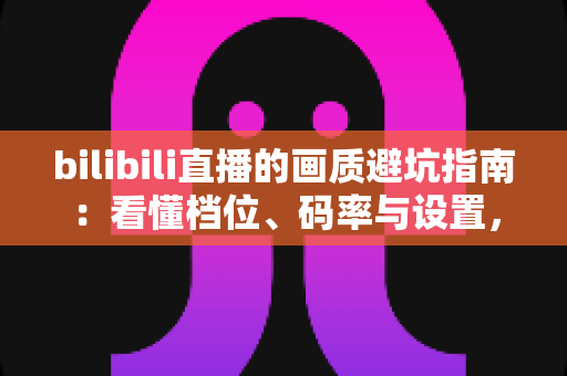 bilibili直播的画质避坑指南:看懂档位、码率与设置,告别“假蓝光”糊屏烦恼 bilibili直播的画质避坑指南:看懂档位、码率与设置,告别“假蓝光”糊屏烦恼