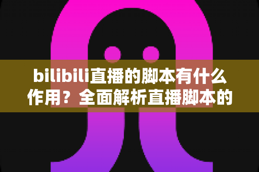 bilibili直播的脚本有什么作用?全面解析直播脚本的核心价值与撰写技巧 bilibili直播的脚本有什么作用?全面解析直播脚本的核心价值与撰写技巧