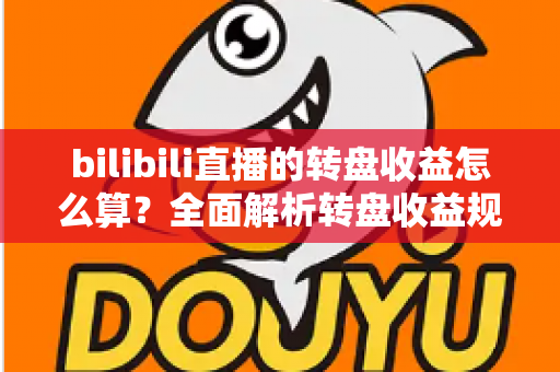 bilibili直播的转盘收益怎么算?全面解析转盘收益规则、分成逻辑与提现方法 bilibili直播的转盘收益怎么算?全面解析转盘收益规则、分成逻辑与提现方法