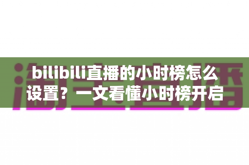 bilibili直播的小时榜怎么设置?一文看懂小时榜开启方法与冲榜引流全攻略 bilibili直播的小时榜怎么设置?一文看懂小时榜开启方法与冲榜引流全攻略