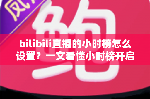 bilibili直播的小时榜怎么设置?一文看懂小时榜开启方法与冲榜引流全攻略 bilibili直播的小时榜怎么设置?一文看懂小时榜开启方法与冲榜引流全攻略