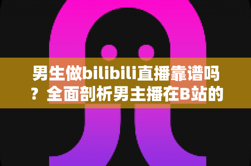 男生做bilibili直播靠谱吗？全面剖析男主播在B站的真实前景与变现之路