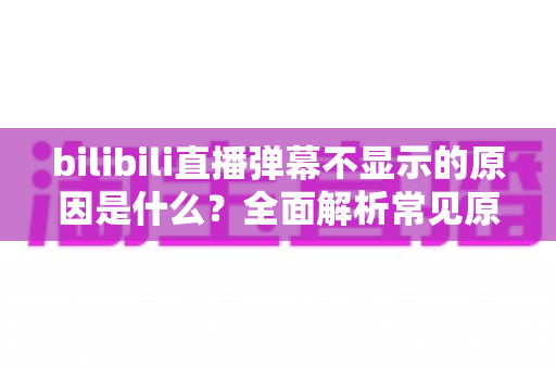 bilibili直播弹幕不显示的原因是什么?全面解析常见原因与实用解决方案 bilibili直播弹幕不显示的原因是什么?全面解析常见原因与实用解决方案