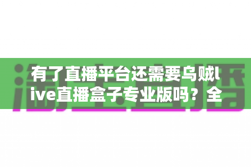 有了直播平台还需要乌贼live直播盒子专业版吗?全面解析直播硬件与平台的选择之道 有了直播平台还需要乌贼live直播盒子专业版吗?全面解析直播硬件与平台的选择之道