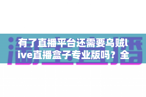 有了直播平台还需要乌贼live直播盒子专业版吗?全面解析直播硬件与平台的选择之道 有了直播平台还需要乌贼live直播盒子专业版吗?全面解析直播硬件与平台的选择之道