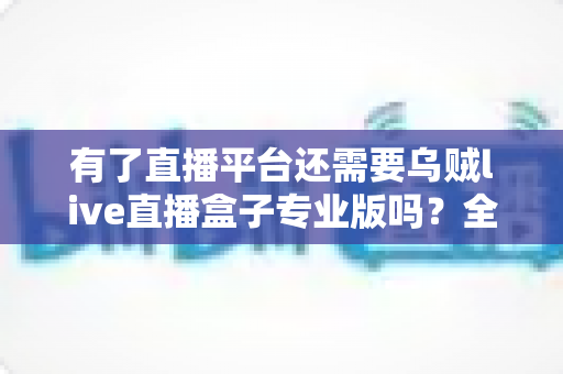 有了直播平台还需要乌贼live直播盒子专业版吗?全面解析直播硬件与平台的选择之道 有了直播平台还需要乌贼live直播盒子专业版吗?全面解析直播硬件与平台的选择之道
