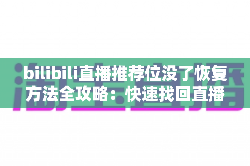 bilibili直播推荐位没了恢复方法全攻略：快速找回直播间流量与曝光的完整指南