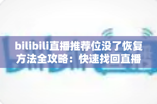bilibili直播推荐位没了恢复方法全攻略：快速找回直播间流量与曝光的完整指南