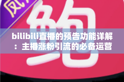 bilibili直播的预告功能详解:主播涨粉引流的必备运营利器 bilibili直播的预告功能详解:主播涨粉引流的必备运营利器
