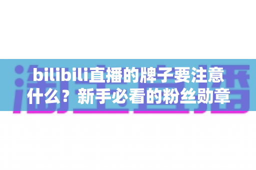 bilibili直播的牌子要注意什么?新手必看的粉丝勋章获取、升级与避坑全攻略 bilibili直播的牌子要注意什么?新手必看的粉丝勋章获取、升级与避坑全攻略