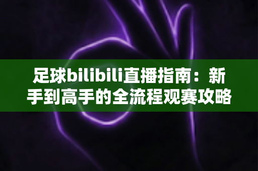 足球bilibili直播指南：新手到高手的全流程观赛攻略，轻松解锁每一场精彩比赛