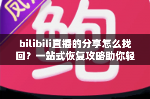 bilibili直播的分享怎么找回？一站式恢复攻略助你轻松找回丢失的直播分享