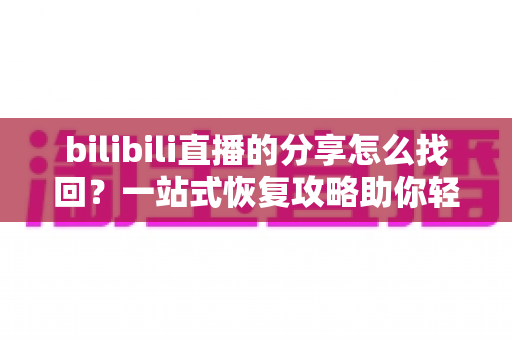 bilibili直播的分享怎么找回？一站式恢复攻略助你轻松找回丢失的直播分享