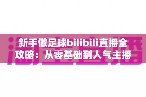 新手做足球bilibili直播全攻略:从零基础到人气主播的实战指南 新手做足球bilibili直播全攻略:从零基础到人气主播的实战指南