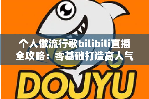 个人做流行歌bilibili直播全攻略:零基础打造高人气音乐直播间的实战指南 个人做流行歌bilibili直播全攻略:零基础打造高人气音乐直播间的实战指南