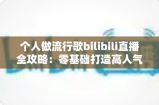 个人做流行歌bilibili直播全攻略:零基础打造高人气音乐直播间的实战指南 个人做流行歌bilibili直播全攻略:零基础打造高人气音乐直播间的实战指南